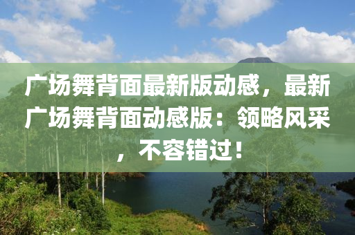 廣場舞背面最新版動感，最新廣場舞背面動感版：領(lǐng)略風(fēng)采，不容錯過！