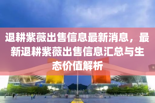 退耕紫薇出售信息最新消息，最新退耕紫薇出售信息匯總與生態(tài)價值解析