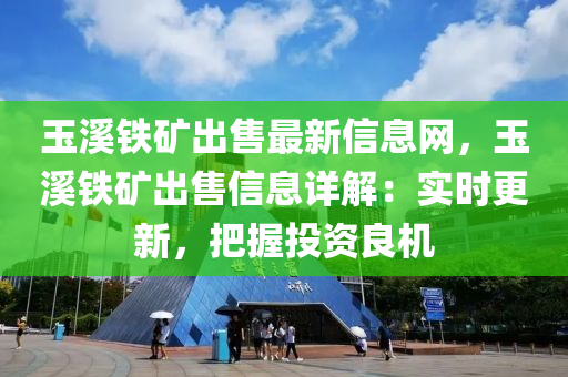 玉溪鐵礦出售最新信息網(wǎng)，玉溪鐵礦出售信息詳解：實時更新，把握投資良機(jī)