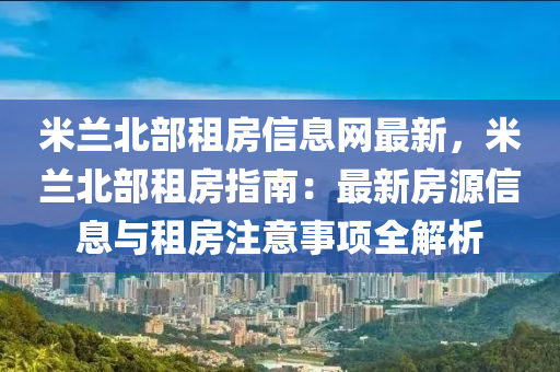 米蘭北部租房信息網(wǎng)最新，米蘭北部租房指南：最新房源信息與租房注意事項全解析