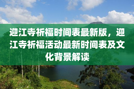 迎江寺祈福時間表最新版，迎江寺祈?；顒幼钚聲r間表及文化背景解讀