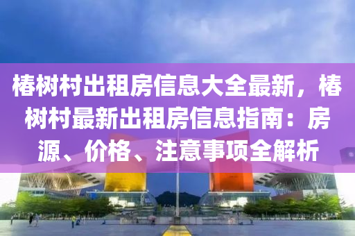 椿樹村出租房信息大全最新，椿樹村最新出租房信息指南：房源、價格、注意事項全解析