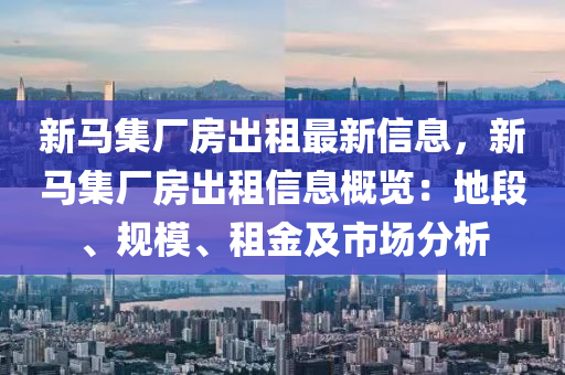 新馬集廠房出租最新信息，新馬集廠房出租信息概覽：地段、規(guī)模、租金及市場(chǎng)分析