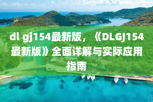 dl gj154最新版，《DLGJ154最新版》全面詳解與實(shí)際應(yīng)用指南