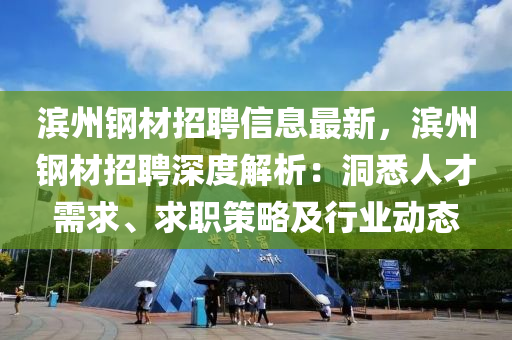 濱州鋼材招聘信息最新，濱州鋼材招聘深度解析：洞悉人才需求、求職策略及行業(yè)動態(tài)