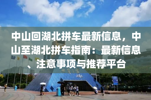 中山回湖北拼車最新信息，中山至湖北拼車指南：最新信息、注意事項(xiàng)與推薦平臺