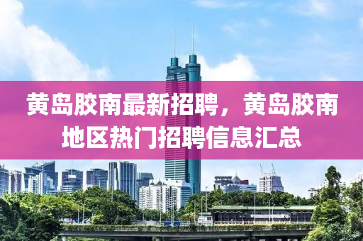 黃島膠南最新招聘，黃島膠南地區(qū)熱門招聘信息匯總