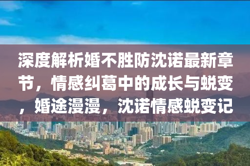 深度解析婚不勝防沈諾最新章節(jié)，情感糾葛中的成長與蛻變，婚途漫漫，沈諾情感蛻變記