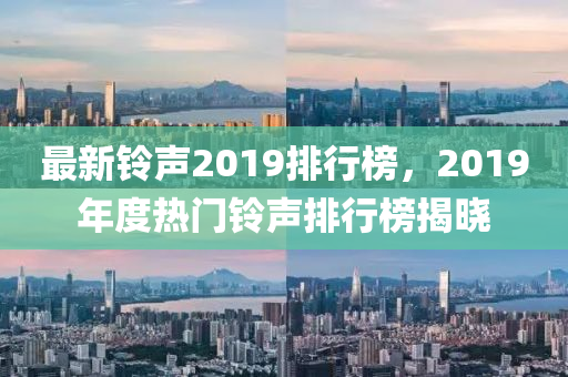 最新鈴聲2019排行榜，2019年度熱門鈴聲排行榜揭曉