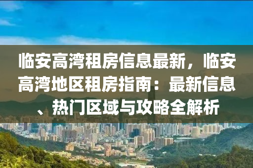 臨安高灣租房信息最新，臨安高灣地區(qū)租房指南：最新信息、熱門區(qū)域與攻略全解析