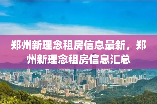 鄭州新理念租房信息最新，鄭州新理念租房信息匯總