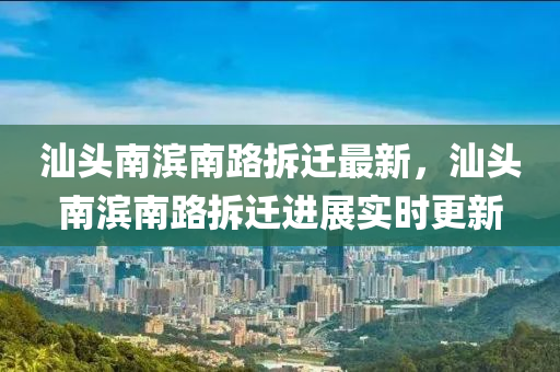 汕頭南濱南路拆遷最新，汕頭南濱南路拆遷進(jìn)展實(shí)時更新