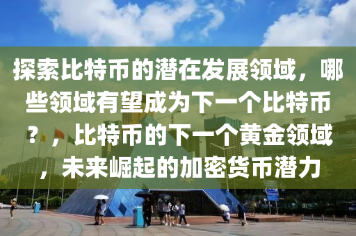 探索比特幣的潛在發(fā)展領域，哪些領域有望成為下一個比特幣？，比特幣的下一個黃金領域，未來崛起的加密貨幣潛力