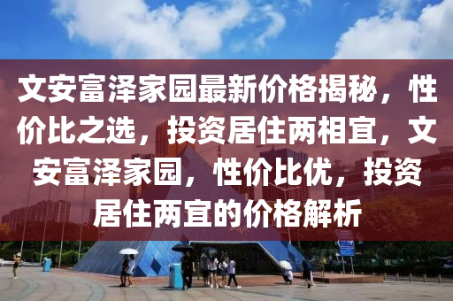 文安富澤家園最新價格揭秘，性價比之選，投資居住兩相宜，文安富澤家園，性價比優(yōu)，投資居住兩宜的價格解析