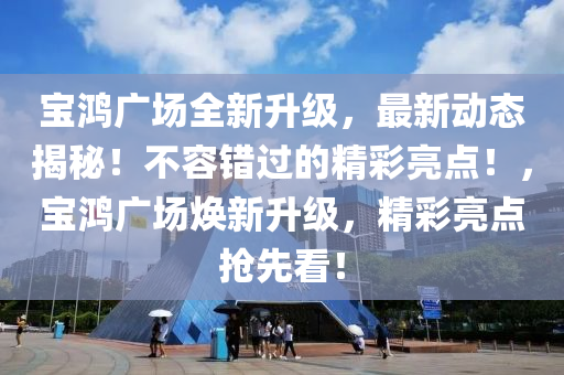 寶鴻廣場全新升級，最新動態(tài)揭秘！不容錯過的精彩亮點！，寶鴻廣場煥新升級，精彩亮點搶先看！