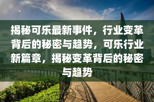 揭秘可樂最新事件，行業(yè)變革背后的秘密與趨勢，可樂行業(yè)新篇章，揭秘變革背后的秘密與趨勢