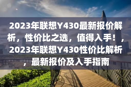 2023年聯(lián)想Y430最新報價解析，性價比之選，值得入手！，2023年聯(lián)想Y430性價比解析，最新報價及入手指南