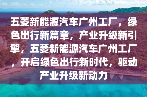 五菱新能源汽車廣州工廠，綠色出行新篇章，產(chǎn)業(yè)升級新引擎，五菱新能源汽車廣州工廠，開啟綠色出行新時代，驅(qū)動產(chǎn)業(yè)升級新動力