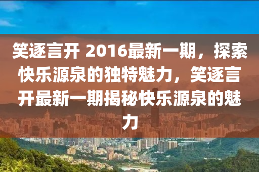 笑逐言開 2016最新一期，探索快樂源泉的獨(dú)特魅力，笑逐言開最新一期揭秘快樂源泉的魅力