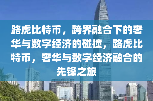 路虎比特幣，跨界融合下的奢華與數(shù)字經(jīng)濟(jì)的碰撞，路虎比特幣，奢華與數(shù)字經(jīng)濟(jì)融合的先鋒之旅