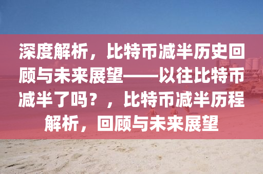 深度解析，比特幣減半歷史回顧與未來展望——以往比特幣減半了嗎？，比特幣減半歷程解析，回顧與未來展望