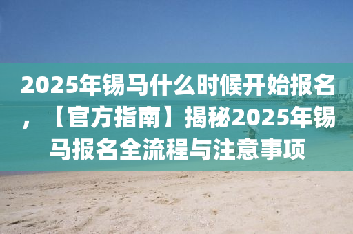 2025年錫馬什么時(shí)候開(kāi)始報(bào)名，【官方指南】揭秘2025年錫馬報(bào)名全流程與注意事項(xiàng)