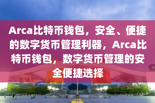 Arca比特幣錢包，安全、便捷的數(shù)字貨幣管理利器，Arca比特幣錢包，數(shù)字貨幣管理的安全便捷選擇