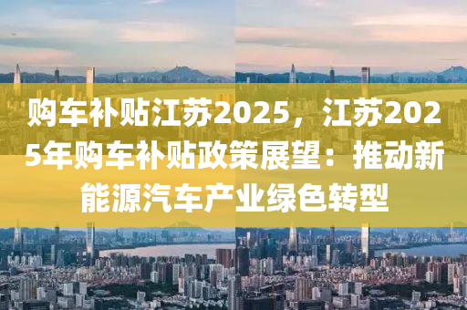 購(gòu)車補(bǔ)貼江蘇2025，江蘇2025年購(gòu)車補(bǔ)貼政策展望：推動(dòng)新能源汽車產(chǎn)業(yè)綠色轉(zhuǎn)型