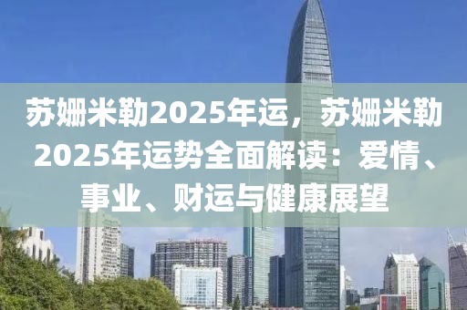 蘇姍米勒2025年運(yùn)，蘇姍米勒2025年運(yùn)勢全面解讀：愛情、事業(yè)、財運(yùn)與健康展望