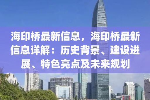 海印橋最新信息，海印橋最新信息詳解：歷史背景、建設(shè)進(jìn)展、特色亮點(diǎn)及未來(lái)規(guī)劃