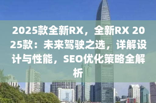 2025款全新RX，全新RX 2025款：未來駕駛之選，詳解設(shè)計(jì)與性能，SEO優(yōu)化策略全解析