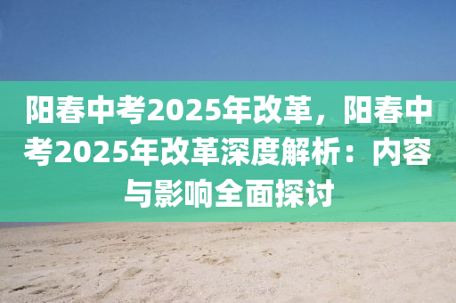 陽春中考2025年改革，陽春中考2025年改革深度解析：內(nèi)容與影響全面探討