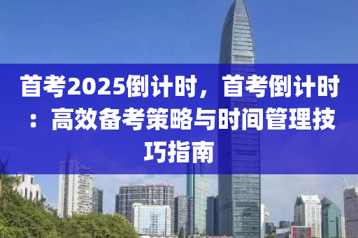 首考2025倒計時，首考倒計時：高效備考策略與時間管理技巧指南