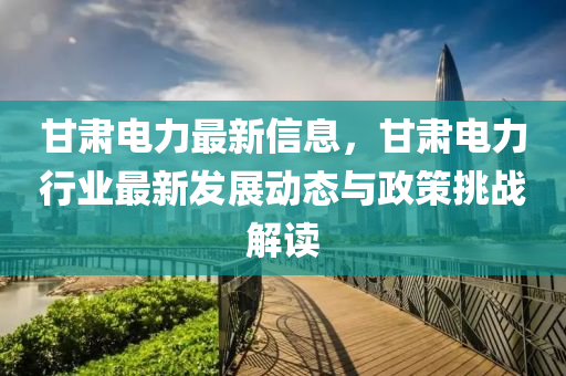 甘肅電力最新信息，甘肅電力行業(yè)最新發(fā)展動態(tài)與政策挑戰(zhàn)解讀