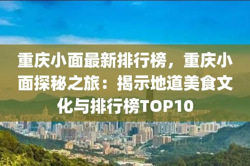 重慶小面最新排行榜，重慶小面探秘之旅：揭示地道美食文化與排行榜TOP10