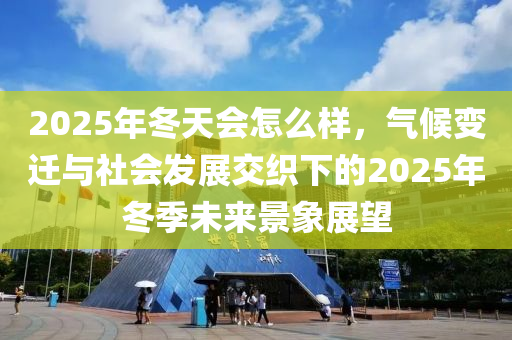 2025年冬天會(huì)怎么樣，氣候變遷與社會(huì)發(fā)展交織下的2025年冬季未來(lái)景象展望