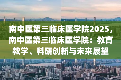 南中醫(yī)第三臨床醫(yī)學(xué)院2025，南中醫(yī)第三臨床醫(yī)學(xué)院：教育教學(xué)、科研創(chuàng)新與未來展望