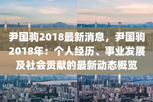 尹國(guó)駒2018最新消息，尹國(guó)駒2018年：個(gè)人經(jīng)歷、事業(yè)發(fā)展及社會(huì)貢獻(xiàn)的最新動(dòng)態(tài)概覽