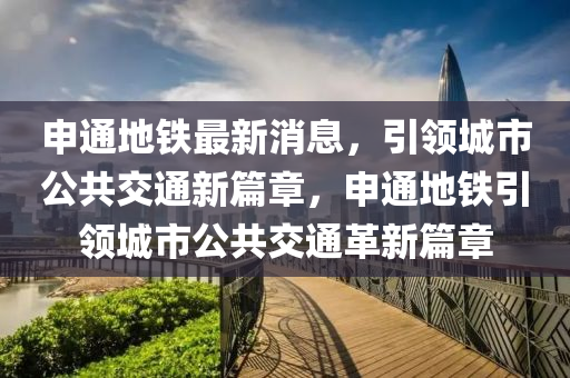 申通地鐵最新消息，引領(lǐng)城市公共交通新篇章，申通地鐵引領(lǐng)城市公共交通革新篇章