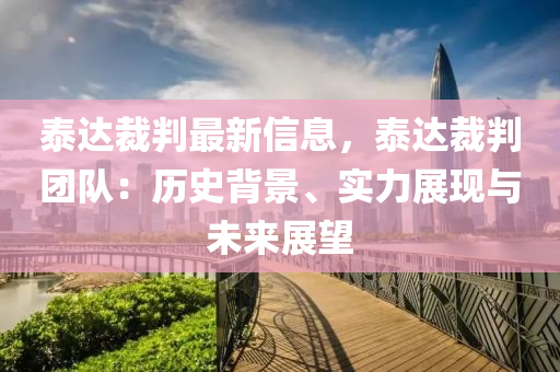 泰達裁判最新信息，泰達裁判團隊：歷史背景、實力展現(xiàn)與未來展望