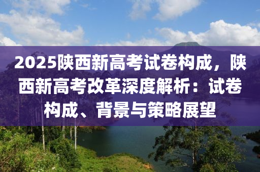 2025陜西新高考試卷構(gòu)成，陜西新高考改革深度解析：試卷構(gòu)成、背景與策略展望