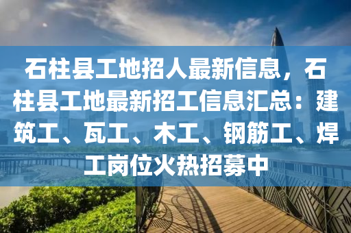 石柱縣工地招人最新信息，石柱縣工地最新招工信息匯總：建筑工、瓦工、木工、鋼筋工、焊工崗位火熱招募中