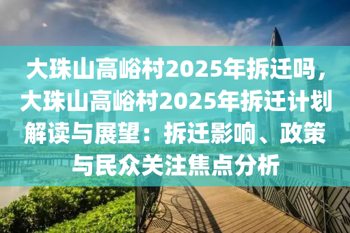 大珠山高峪村2025年拆遷嗎，大珠山高峪村2025年拆遷計劃解讀與展望：拆遷影響、政策與民眾關(guān)注焦點分析