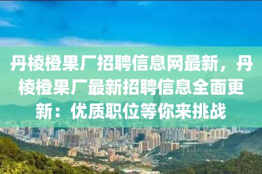 丹棱橙果廠招聘信息網(wǎng)最新，丹棱橙果廠最新招聘信息全面更新：優(yōu)質(zhì)職位等你來挑戰(zhàn)