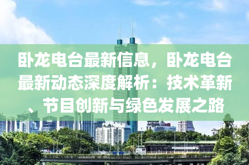 臥龍電臺最新信息，臥龍電臺最新動態(tài)深度解析：技術(shù)革新、節(jié)目創(chuàng)新與綠色發(fā)展之路