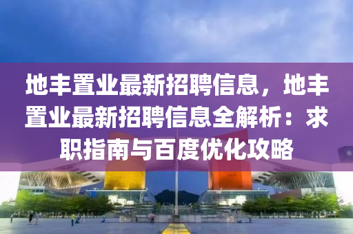 地豐置業(yè)最新招聘信息，地豐置業(yè)最新招聘信息全解析：求職指南與百度優(yōu)化攻略