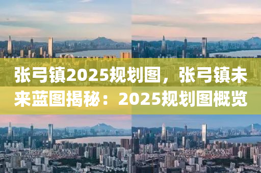 張弓鎮(zhèn)2025規(guī)劃圖，張弓鎮(zhèn)未來藍(lán)圖揭秘：2025規(guī)劃圖概覽