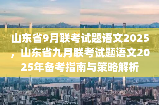 山東省9月聯(lián)考試題語文2025，山東省九月聯(lián)考試題語文2025年備考指南與策略解析