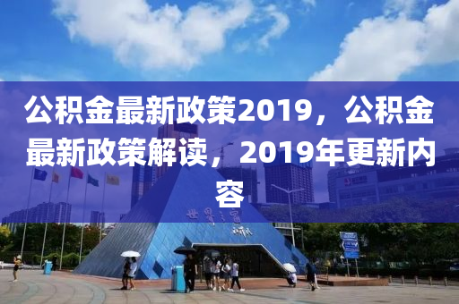 公積金最新政策2019，公積金最新政策解讀，2019年更新內(nèi)容