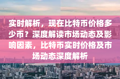 實(shí)時(shí)解析，現(xiàn)在比特幣價(jià)格多少幣？深度解讀市場(chǎng)動(dòng)態(tài)及影響因素，比特幣實(shí)時(shí)價(jià)格及市場(chǎng)動(dòng)態(tài)深度解析